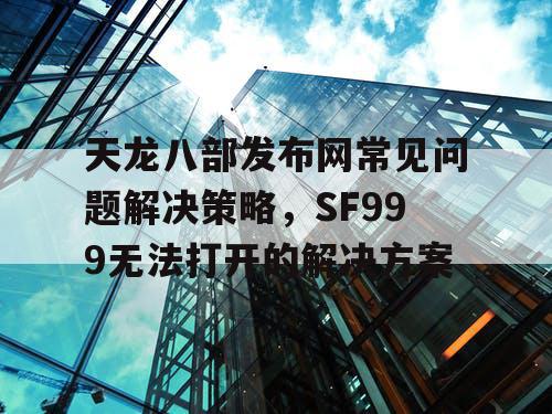 天龙八部发布网常见问题解决策略，SF999无法打开的解决方案
