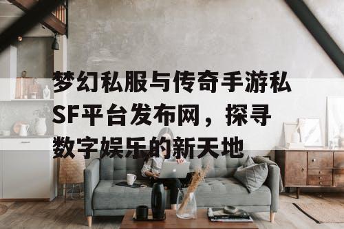 梦幻私服与传奇手游私SF平台发布网，探寻数字娱乐的新天地