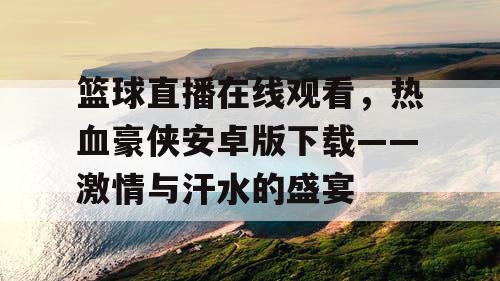 篮球直播在线观看，热血豪侠安卓版下载——激情与汗水的盛宴