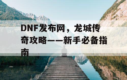 DNF发布网，龙城传奇攻略——新手必备指南