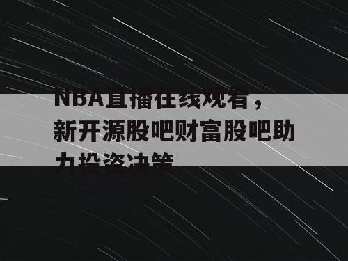 NBA直播在线观看，新开源股吧财富股吧助力投资决策