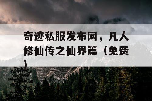 奇迹私服发布网，凡人修仙传之仙界篇（免费）
