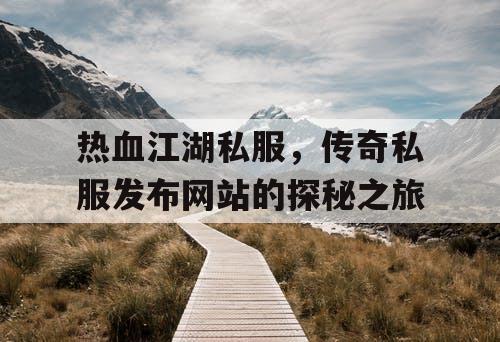 热血江湖私服，传奇私服发布网站的探秘之旅