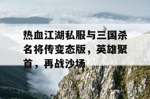 热血江湖私服与三国杀名将传变态版，英雄聚首，再战沙场