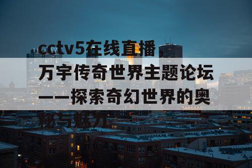 cctv5在线直播，万宇传奇世界主题论坛——探索奇幻世界的奥秘与魅力