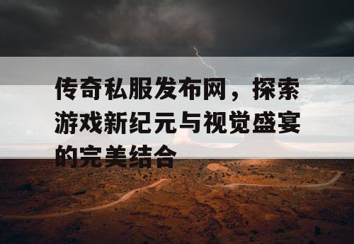 传奇私服发布网，探索游戏新纪元与视觉盛宴的完美结合