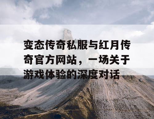 变态传奇私服与红月传奇官方网站，一场关于游戏体验的深度对话