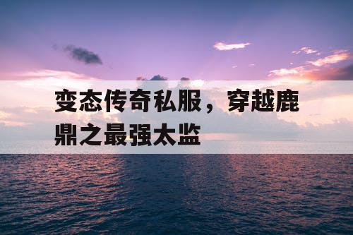 变态传奇私服，穿越鹿鼎之最强太监