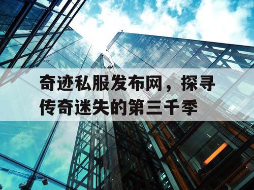 奇迹私服发布网，探寻传奇迷失的第三千季