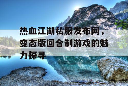 热血江湖私服发布网，变态版回合制游戏的魅力探寻