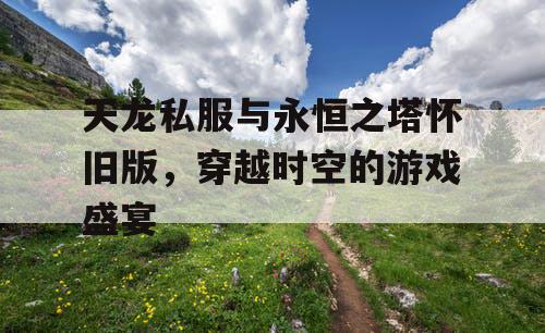 天龙私服与永恒之塔怀旧版，穿越时空的游戏盛宴