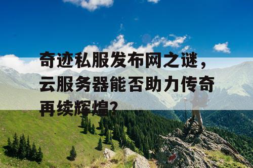 奇迹私服发布网之谜，云服务器能否助力传奇再续辉煌？