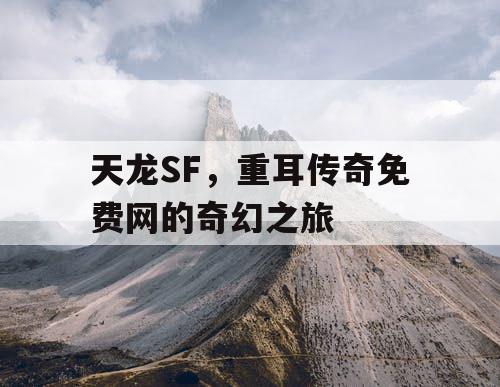 天龙SF，重耳传奇免费网的奇幻之旅