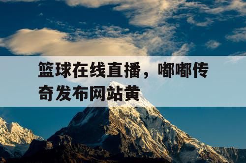 篮球在线直播，嘟嘟传奇发布网站黄