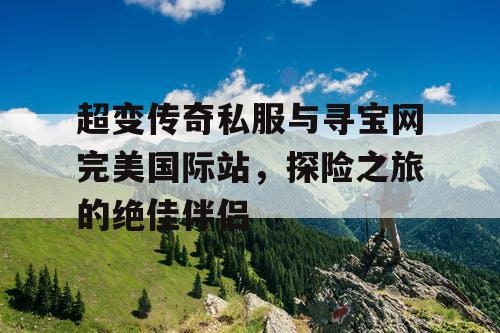 超变传奇私服与寻宝网完美国际站，探险之旅的绝佳伴侣