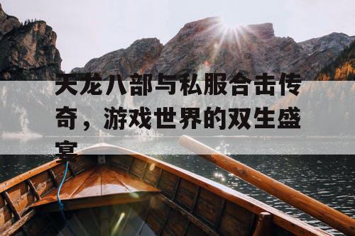 天龙八部与私服合击传奇，游戏世界的双生盛宴