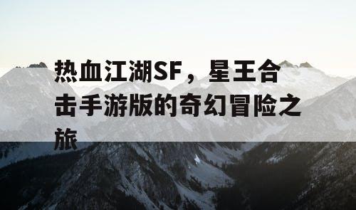 热血江湖SF，星王合击手游版的奇幻冒险之旅