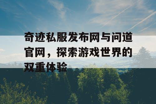 奇迹私服发布网与问道官网，探索游戏世界的双重体验