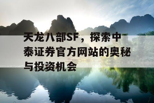 天龙八部SF，探索中泰证券官方网站的奥秘与投资机会