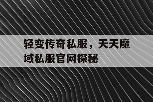 轻变传奇私服，天天魔域私服官网探秘