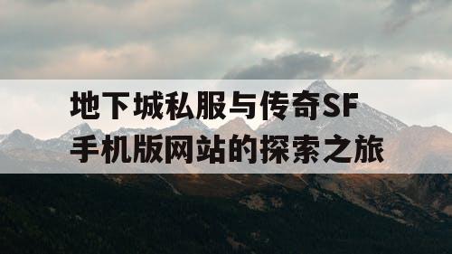 地下城私服与传奇SF手机版网站的探索之旅