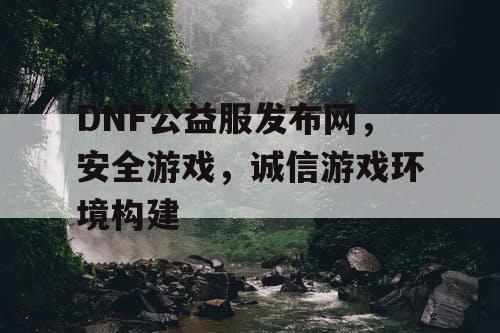 DNF公益服发布网，安全游戏，诚信游戏环境构建