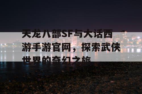 天龙八部SF与大话西游手游官网，探索武侠世界的奇幻之旅