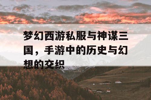 梦幻西游私服与神谋三国，手游中的历史与幻想的交织