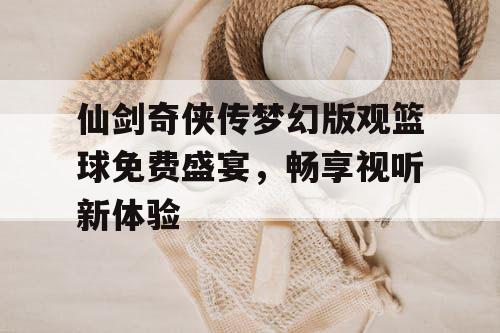 仙剑奇侠传梦幻版观篮球免费盛宴，畅享视听新体验
