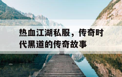 热血江湖私服，传奇时代黑道的传奇故事