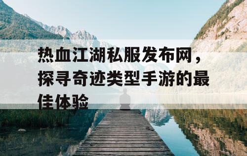 热血江湖私服发布网，探寻奇迹类型手游的最佳体验