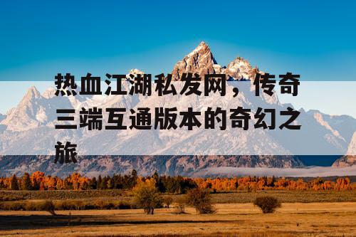 热血江湖私发网，传奇三端互通版本的奇幻之旅