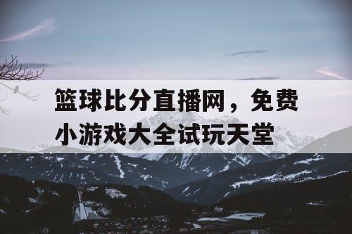 篮球比分直播网，免费小游戏大全试玩天堂