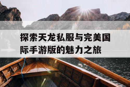 探索天龙私服与完美国际手游版的魅力之旅