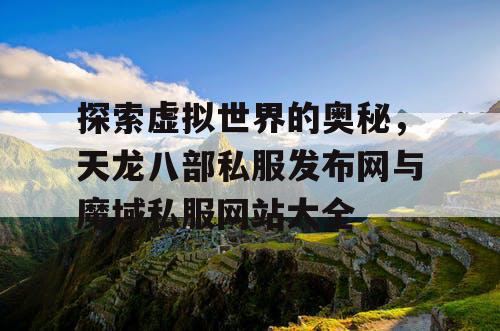 探索虚拟世界的奥秘，天龙八部私服发布网与魔域私服网站大全