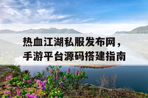 热血江湖私服发布网，手游平台源码搭建指南