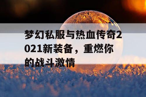 梦幻私服与热血传奇2021新装备，重燃你的战斗激情