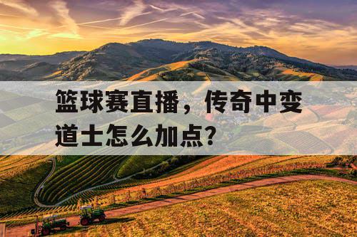 篮球赛直播，传奇中变道士怎么加点？