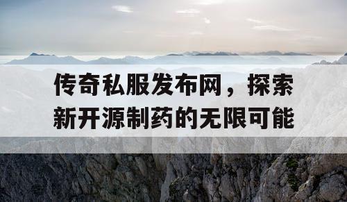 传奇私服发布网，探索新开源制药的无限可能