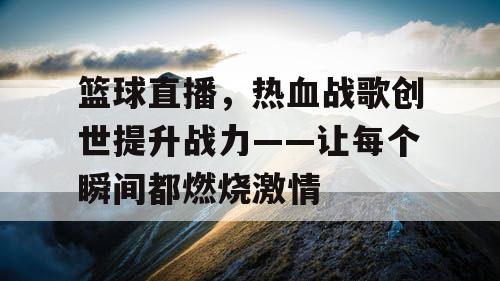 篮球直播，热血战歌创世提升战力——让每个瞬间都燃烧激情