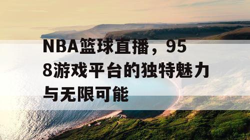 NBA篮球直播，958游戏平台的独特魅力与无限可能