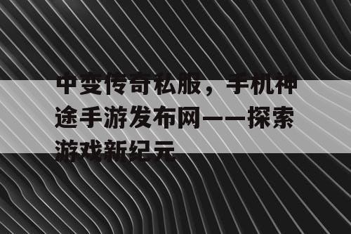 中变传奇私服，手机神途手游发布网——探索游戏新纪元