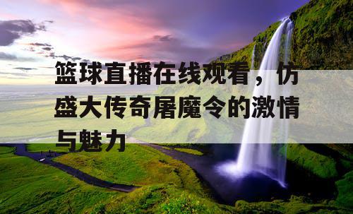 篮球直播在线观看，仿盛大传奇屠魔令的激情与魅力