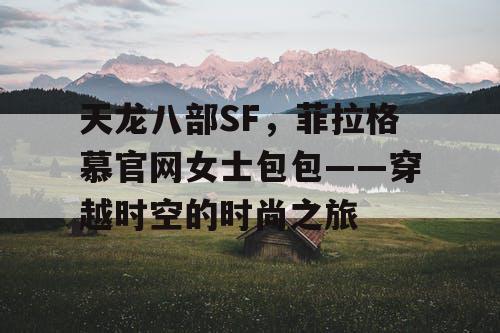 天龙八部SF，菲拉格慕官网女士包包——穿越时空的时尚之旅