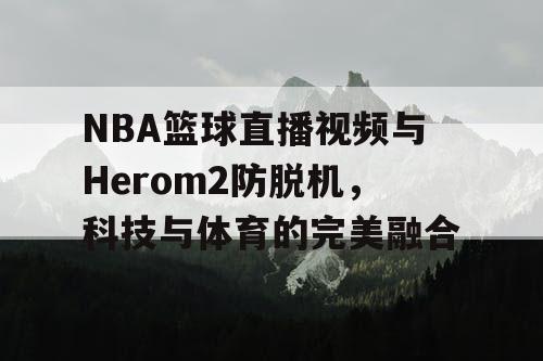 NBA篮球直播视频与Herom2防脱机，科技与体育的完美融合