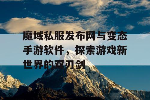 魔域私服发布网与变态手游软件，探索游戏新世界的双刃剑