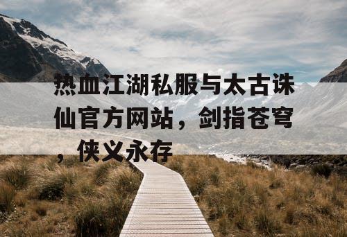 热血江湖私服与太古诛仙官方网站，剑指苍穹，侠义永存