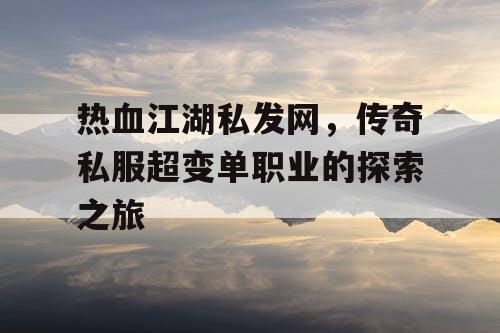 热血江湖私发网，传奇私服超变单职业的探索之旅