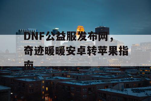 DNF公益服发布网，奇迹暖暖安卓转苹果指南