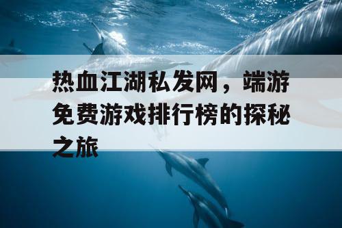 热血江湖私发网，端游免费游戏排行榜的探秘之旅